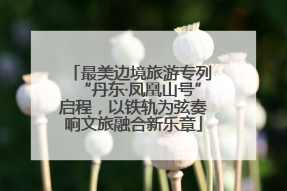 最美边境旅游专列“丹东·凤凰山号”启程，以铁轨为弦奏响文旅融合新乐章